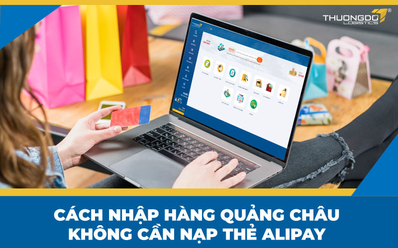  Cách nhập hàng Quảng Châu không cần nạp thẻ Alipay