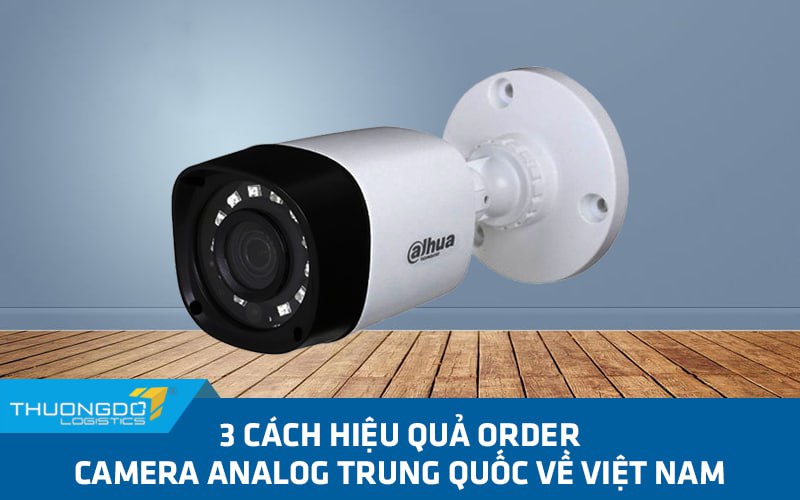  3 cách hiệu quả order camera analog Trung Quốc về Việt Nam