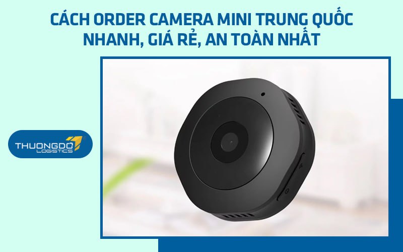 Cách order camera mini Trung Quốc nhanh, giá rẻ, an toàn nhất