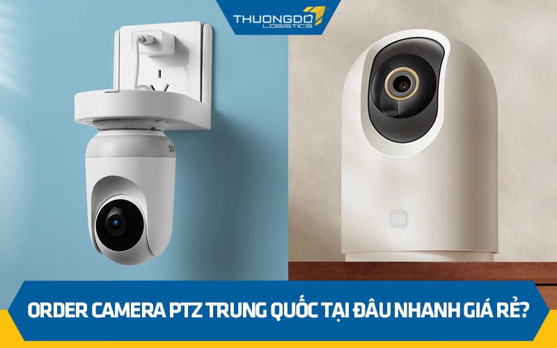 Order camera PTZ Trung Quốc tại đâu nhanh, giá rẻ?