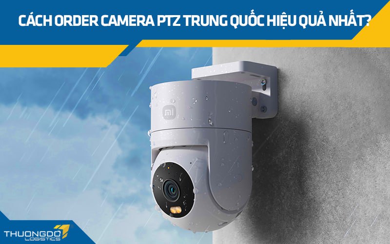 Cách order camera PTZ Trung Quốc hiệu quả nhất?