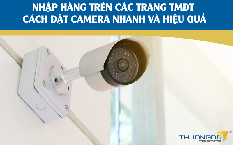  Nhập hàng trên các trang TMĐT - Cách đặt camera nhanh và hiệu quả 