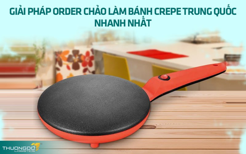 Giải pháp order chảo làm bánh crepe Trung Quốc nhanh nhất