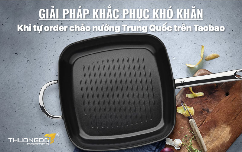  Giải pháp khắc phục khó khăn khi tự order chảo nướng Trung Quốc trên Taobao