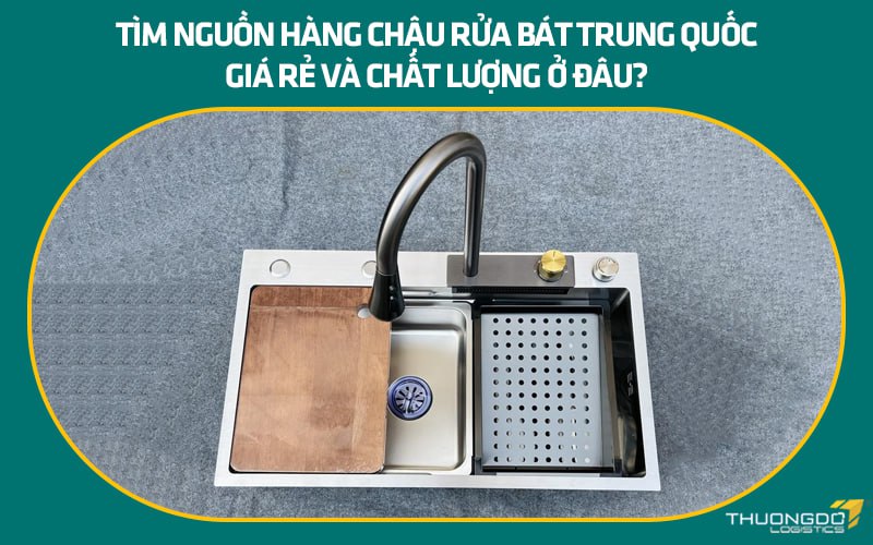 Tìm nguồn hàng chậu rửa bát Trung Quốc giá rẻ và chất lượng ở đâu?