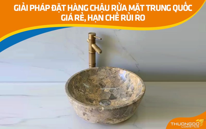 Giải pháp đặt hàng chậu rửa mặt Trung Quốc giá rẻ, hạn chế rủi ro
