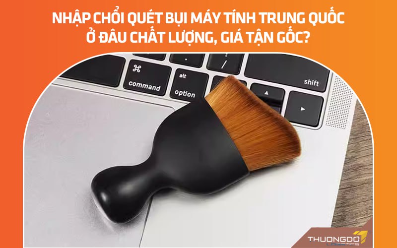 Nhập chổi quét bụi máy tính Trung Quốc ở đâu chất lượng, giá tận gốc?