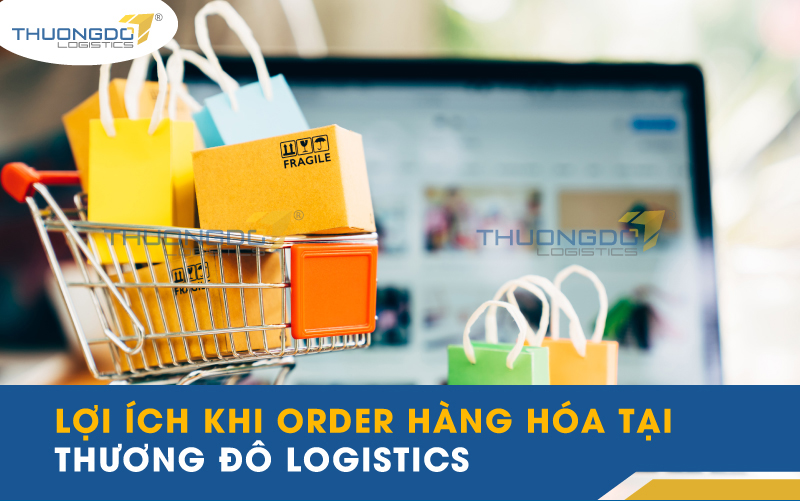  Lợi ích khi order hàng hóa tại Thương Đô Logistics