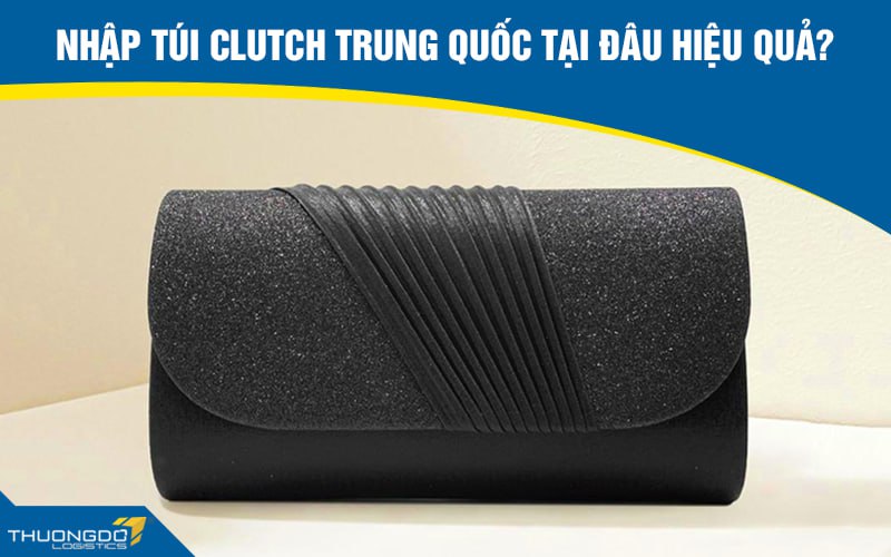  Nhập túi clutch Trung Quốc tại đâu hiệu quả?