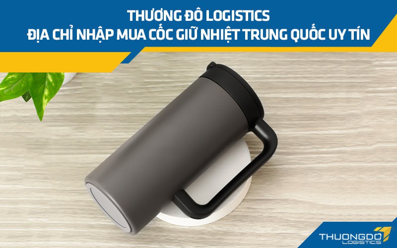 Thương Đô Logistics - địa chỉ nhập mua cốc giữ nhiệt Trung Quốc uy tín