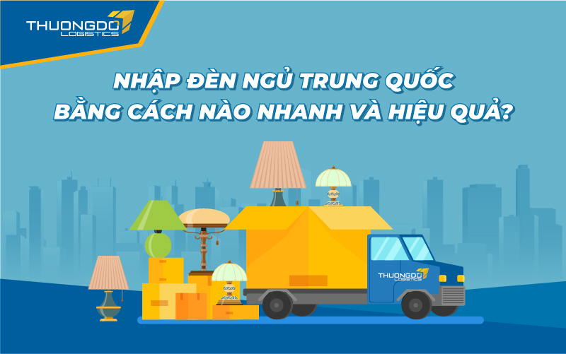  Nhập đèn ngủ Trung Quốc bằng cách nào nhanh và hiệu quả?