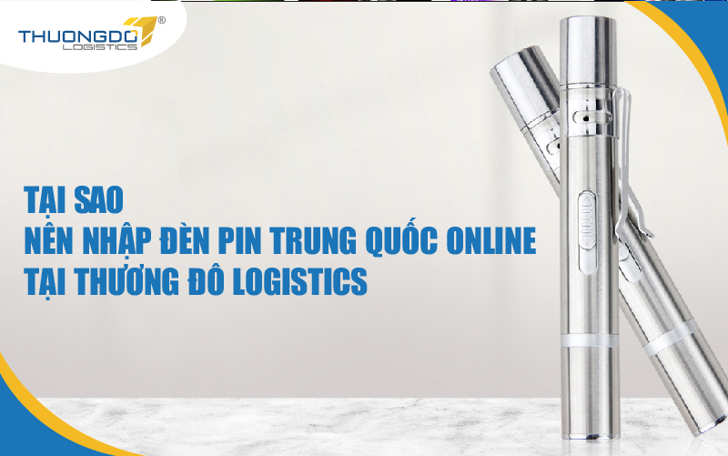  Tại sao nên nhập đèn pin Trung Quốc online tại Thương Đô Logistics