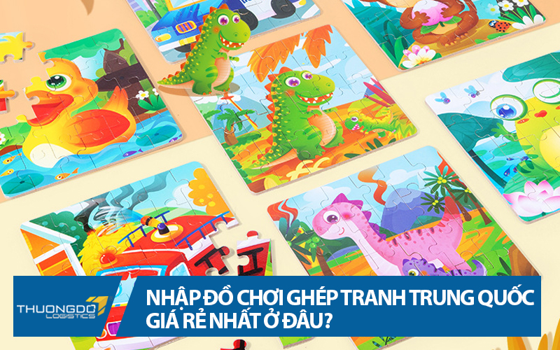 Nhập đồ chơi ghép tranh Trung Quốc giá rẻ nhất ở đâu?