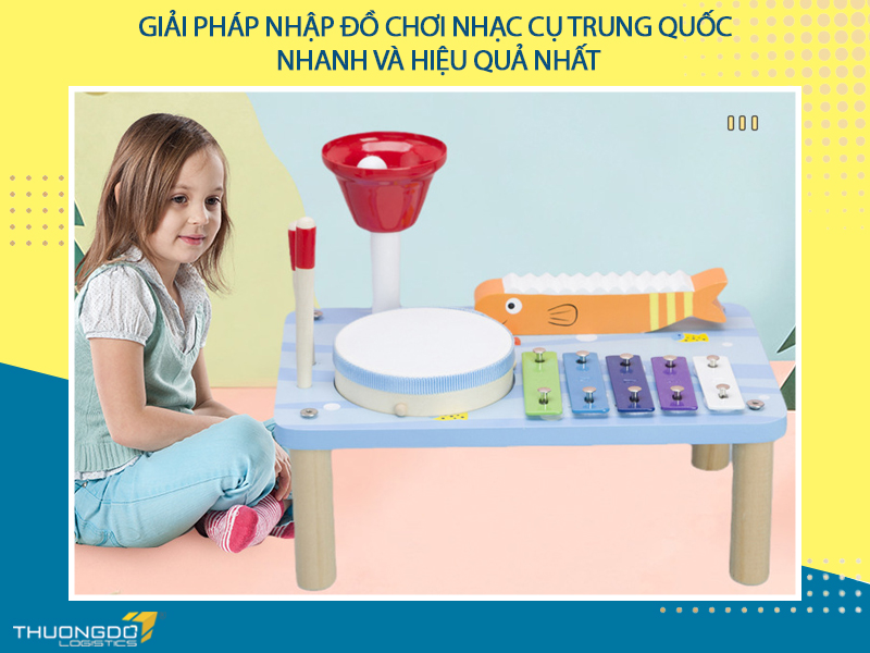 Giải pháp nhập đồ chơi nhạc cụ Trung Quốc nhanh và hiệu quả nhất