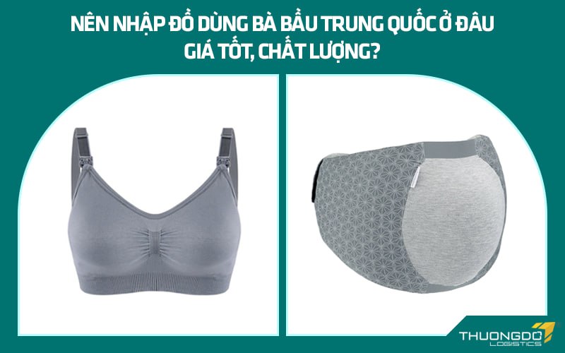 Nên nhập đồ dùng bà bầu Trung Quốc ở đâu giá tốt, chất lượng?