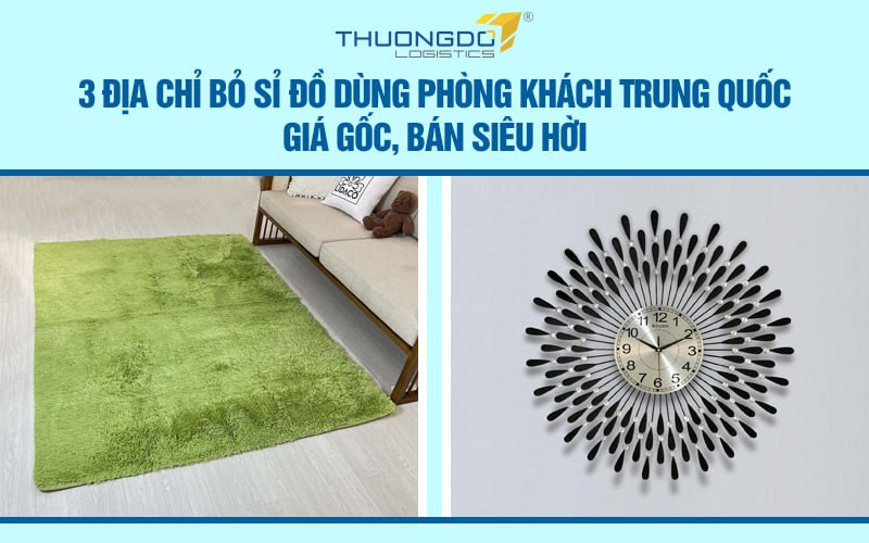 3 địa chỉ bỏ sỉ đồ dùng phòng khách Trung Quốc giá gốc, bán siêu hời