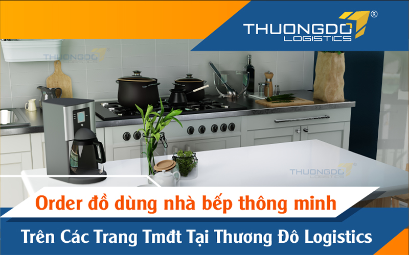  Order đồ dùng nhà bếp thông minh trên các trang TMĐT tại Thương Đô Logistics