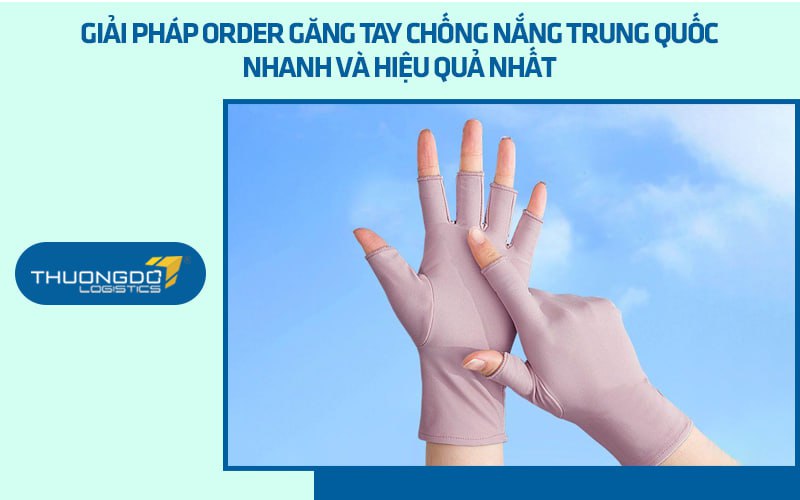 Giải pháp order găng tay chống nắng Trung Quốc nhanh và hiệu quả nhất