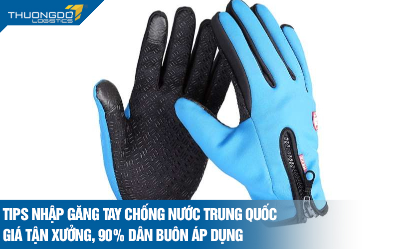 Tips nhập găng tay chống nước Trung Quốc về kinh doanh nên biết