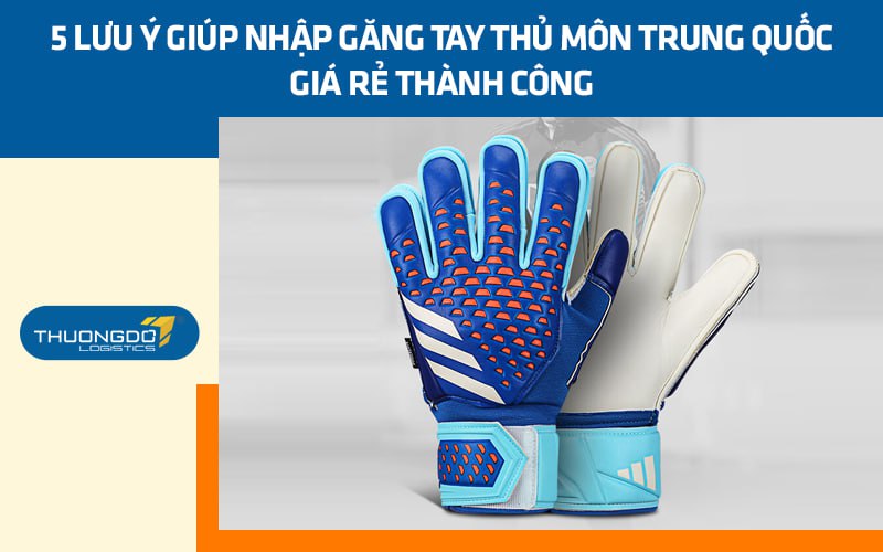 5 lưu ý giúp nhập găng tay thủ môn Trung Quốc giá rẻ thành công