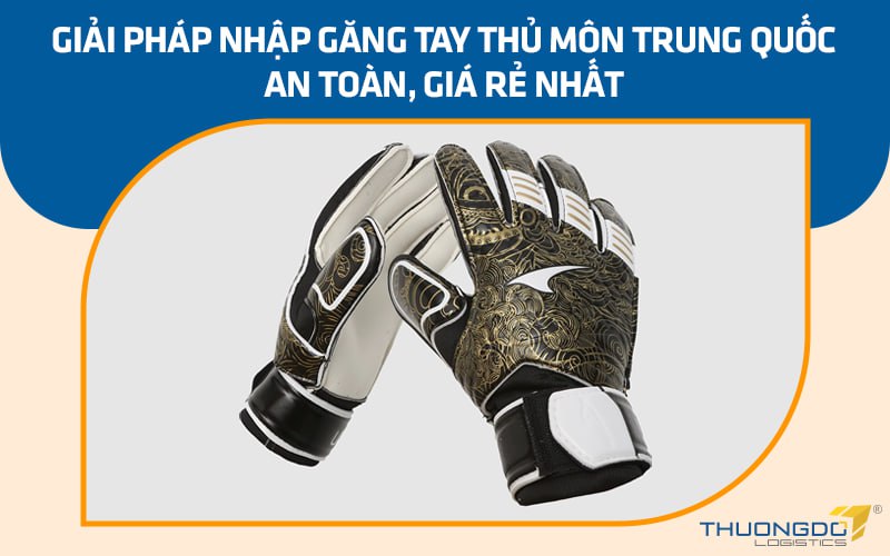 Giải pháp nhập găng tay thủ môn Trung Quốc an toàn, giá rẻ nhất