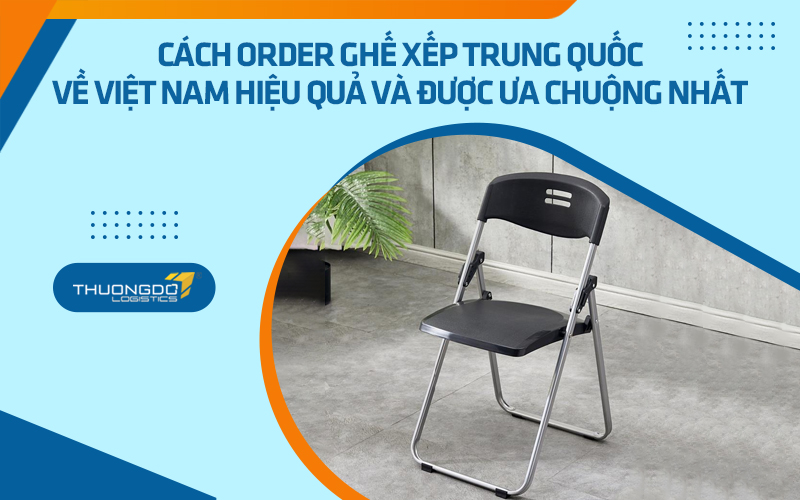  Cách order ghế xếp Trung Quốc về Việt nam hiệu quả và được ưa chuộng nhất