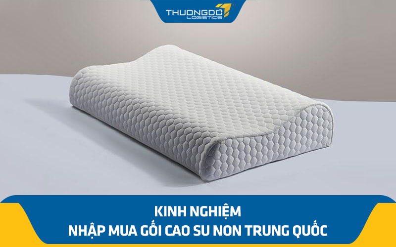 Kinh nghiệm nhập mua gối cao su non Trung Quốc