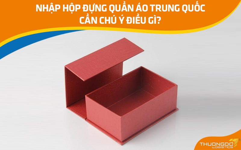 Nhập hộp đựng quần áo Trung Quốc cần chú ý điều gì?