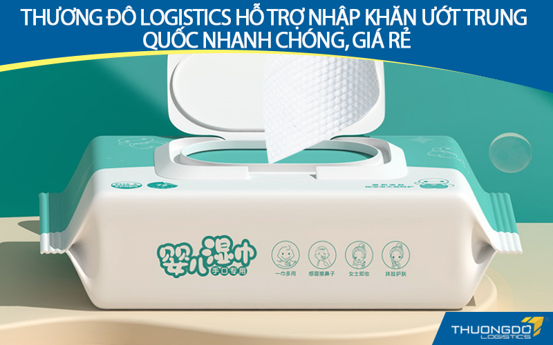 Thương Đô Logistics hỗ trợ nhập khăn ướt Trung Quốc nhanh chóng, giá rẻ