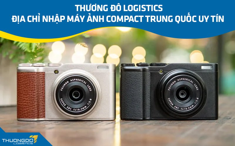 Thương Đô Logistics - Địa chỉ nhập máy ảnh compact Trung Quốc uy tín 