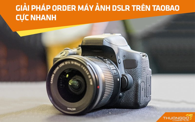 Giải pháp order máy ảnh DSLR trên Taobao cực nhanh
