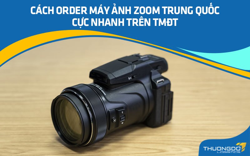 Cách order máy ảnh zoom Trung Quốc cực nhanh trên TMĐT