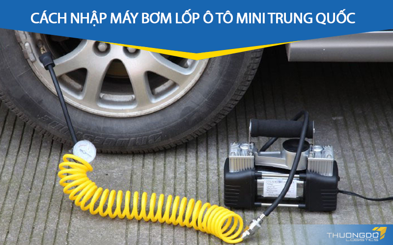 Cách nhập máy bơm lốp ô tô mini Trung Quốc nhanh và hiệu quả nhất