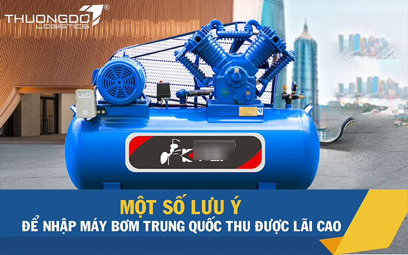  Một số lưu ý để nhập máy bơm Trung Quốc thu được lãi cao