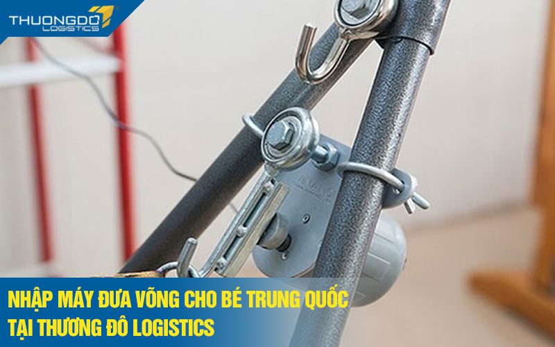 Nhập máy đưa võng cho bé Trung Quốc tại Thương Đô Logistics