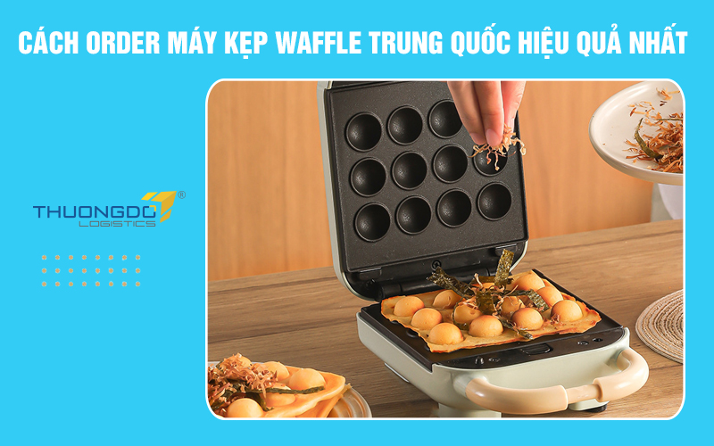 Cách order máy kẹp waffle Trung Quốc hiệu quả nhất