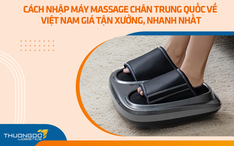 Cách nhập máy massage chân Trung Quốc về Việt Nam giá tận xưởng, nhanh nhất