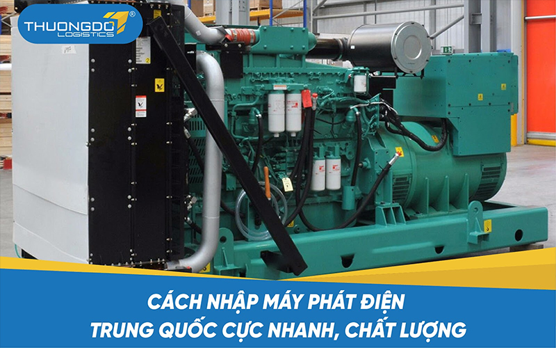  Cách nhập máy phát điện Trung Quốc cực nhanh, chất lượng