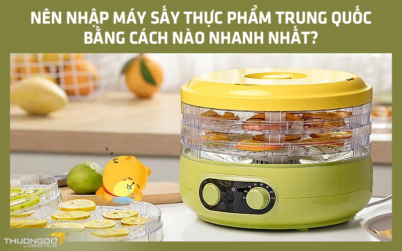  Nên nhập máy sấy thực phẩm Trung Quốc bằng cách nào nhanh nhất?