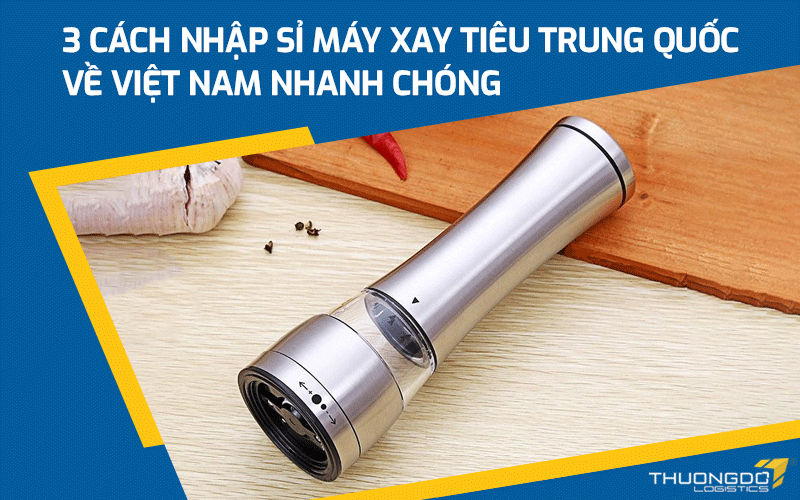  3 cách nhập sỉ máy xay tiêu Trung Quốc về Việt Nam nhanh chóng