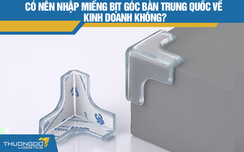 Có nên nhập miếng bịt góc bàn Trung Quốc về kinh doanh không?