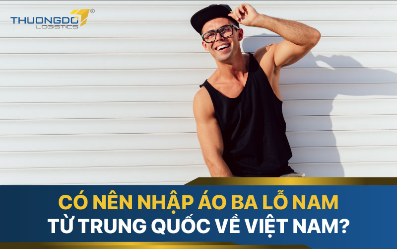  Có nên nhập áo ba lỗ nam từ Trung Quốc về Việt Nam?