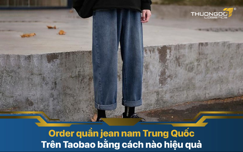  Order quần jean nam Trung Quốc trên Taobao bằng cách nào hiệu quả