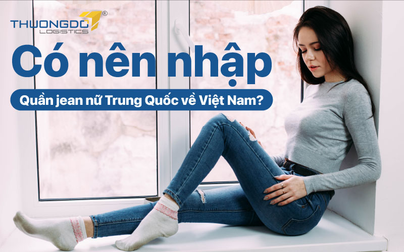  Có nên nhập quần jean nữ Trung Quốc về Việt Nam?