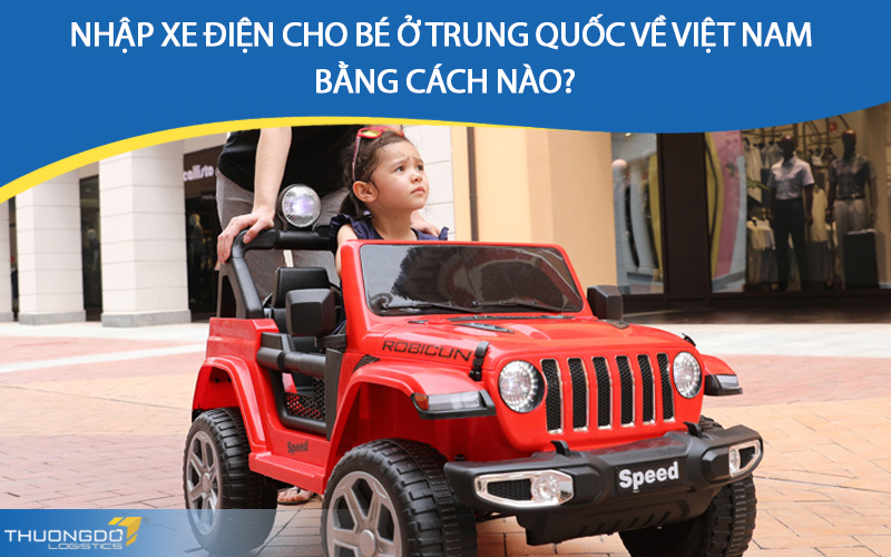 Nhập xe điện cho bé ở Trung Quốc về Việt Nam bằng cách nào?