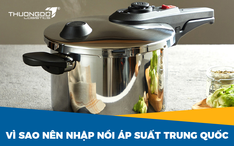  Vì sao nên nhập nồi áp suất Trung Quốc