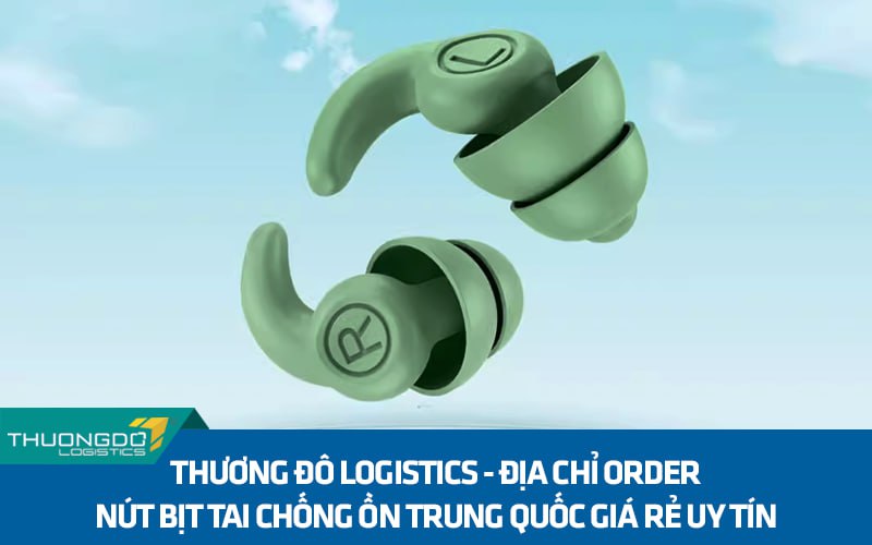 Thương Đô Logistics - địa chỉ order nút bịt tai chống ồn Trung Quốc giá rẻ uy tín
