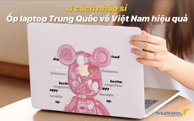  4 cách nhập sỉ ốp laptop Trung Quốc về Việt Nam hiệu quả