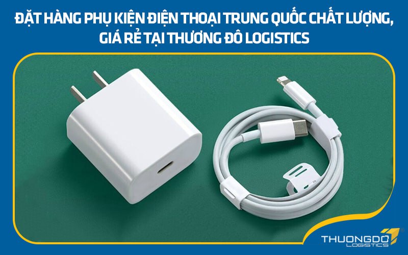 Đặt hàng phụ kiện điện thoại Trung Quốc chất lượng, giá rẻ tại Thương Đô Logistics