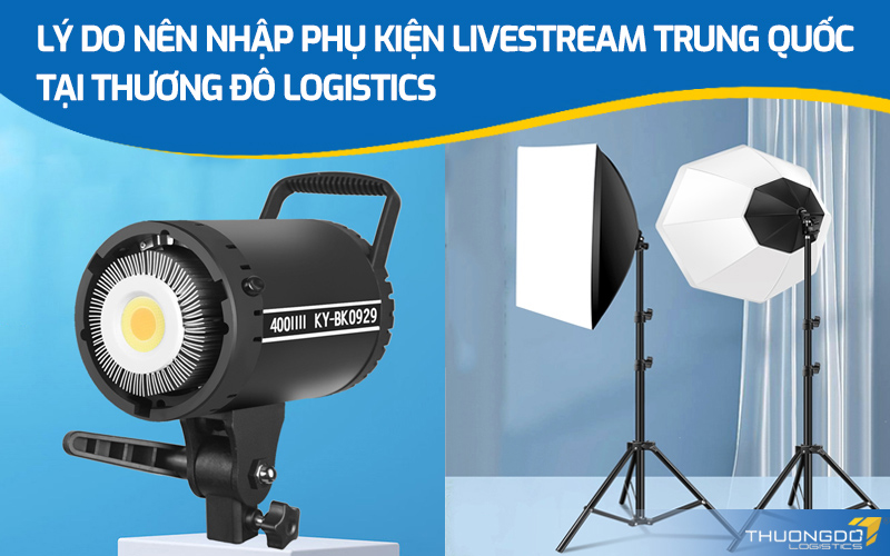  Lý do nên nhập phụ kiện livestream Trung Quốc tại Thương Đô Logistics